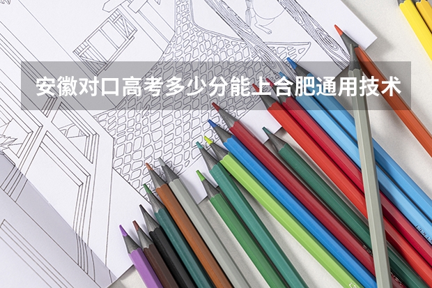 安徽对口高考多少分能上合肥通用技术学校