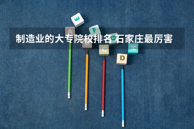 制造业的大专院校排名 石家庄最厉害三个大专