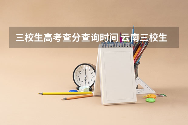 三校生高考查分查询时间 云南三校生必看！2024年三校生保姆式查分教学