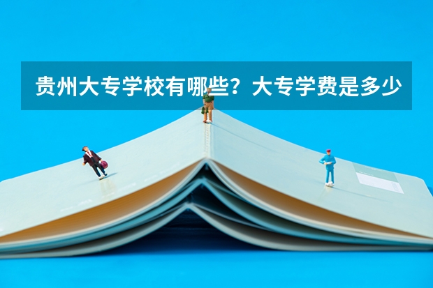 贵州大专学校有哪些？大专学费是多少？