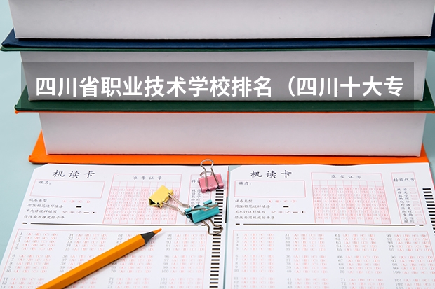 四川省职业技术学校排名（四川十大专科院校排名）