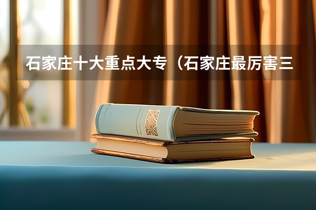 石家庄十大重点大专（石家庄最厉害三个大专）