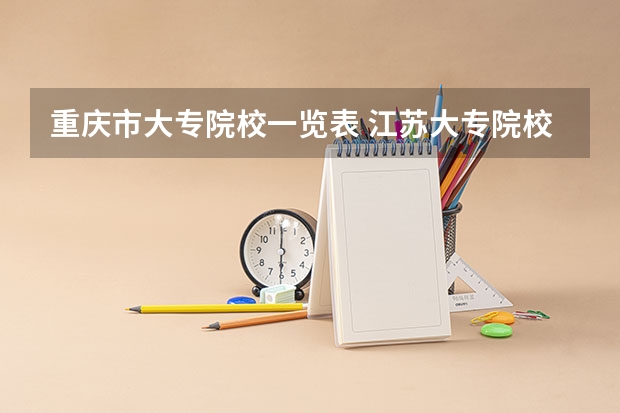 重庆市大专院校一览表 江苏大专院校排名及录取分数线