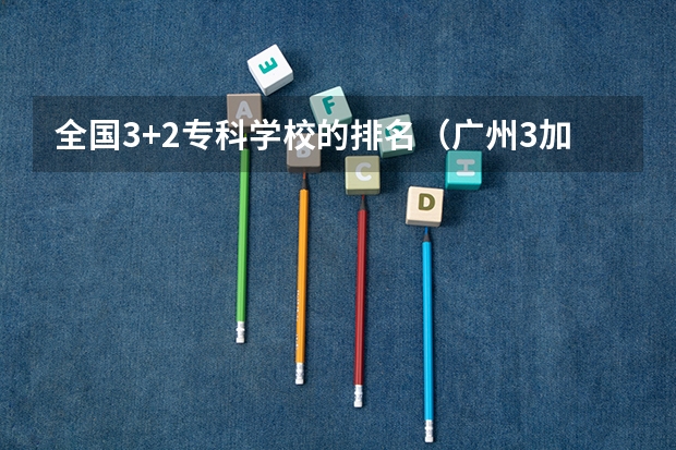 全国3+2专科学校的排名（广州3加2大专排名榜）