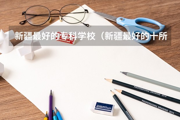 新疆最好的专科学校（新疆最好的十所大专）