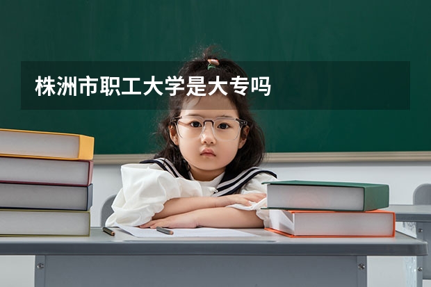 株洲市职工大学是大专吗