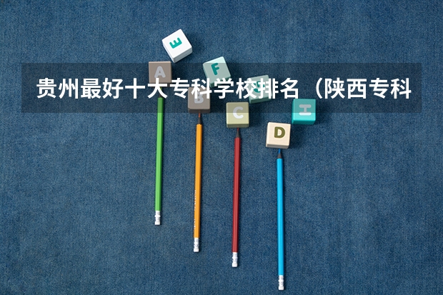 贵州最好十大专科学校排名（陕西专科学校排名前十公办）