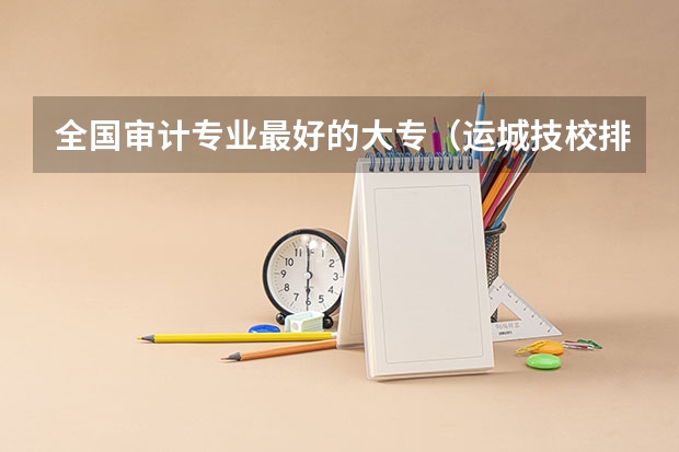 全国审计专业最好的大专（运城技校排名榜，运城市技校排名）