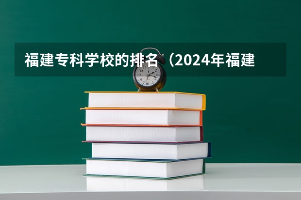福建专科学校的排名（2024年福建高职专科学校排名）