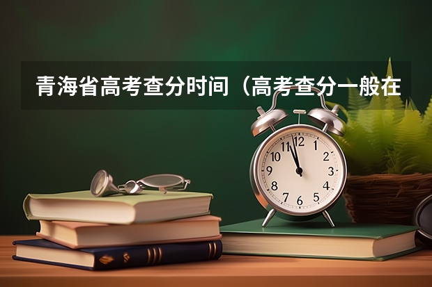 青海省高考查分时间（高考查分一般在几月几号）
