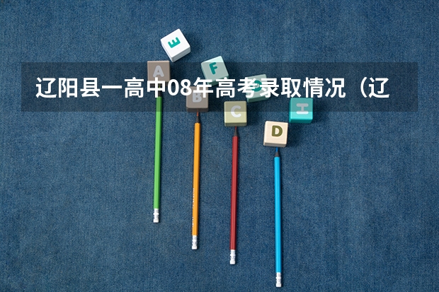 辽阳县一高中08年高考录取情况（辽阳查98年高考成绩在哪查）