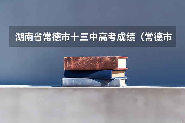 湖南省常德市十三中高考成绩（常德市六中一本上线率）