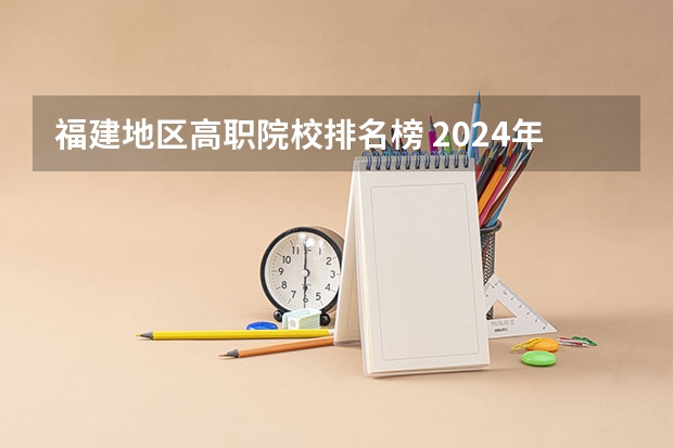 福建地区高职院校排名榜 2024年福建高职专科学校排名