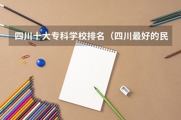 四川十大专科学校排名（四川最好的民办专科学校）