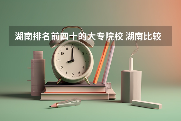 湖南排名前四十的大专院校 湖南比较好的大专学校排名