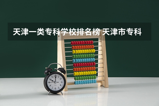 天津一类专科学校排名榜 天津市专科学校排名榜