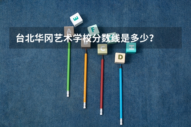 台北华冈艺术学校分数线是多少？