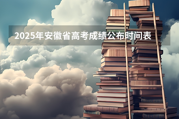 2025年安徽省高考成绩公布时间表 2025年安徽省高考时间表