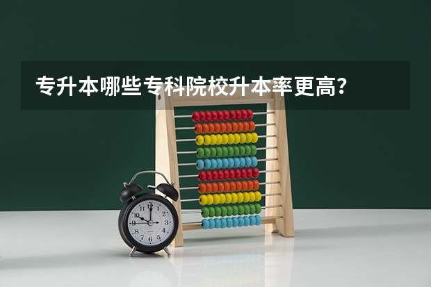 专升本哪些专科院校升本率更高？
