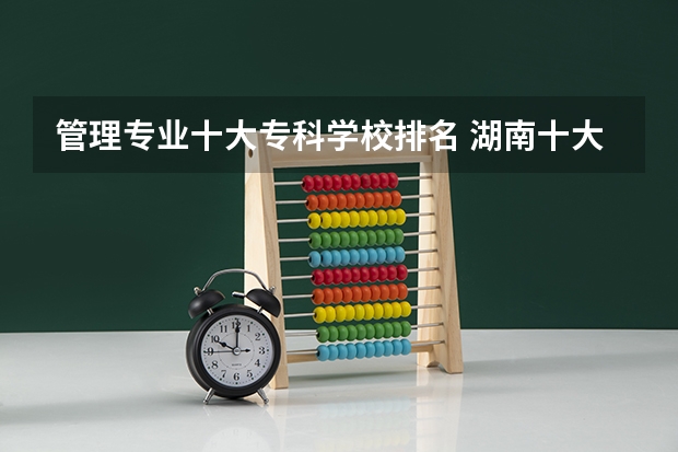 管理专业十大专科学校排名 湖南十大专科学校排名
