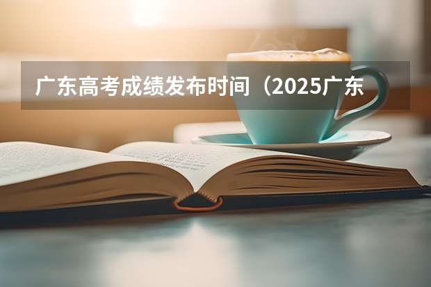 广东高考成绩发布时间（2025广东高考查分时间）