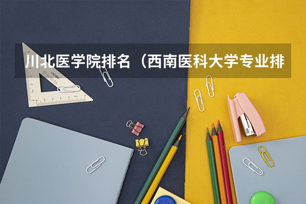 川北医学院排名（西南医科大学专业排名）