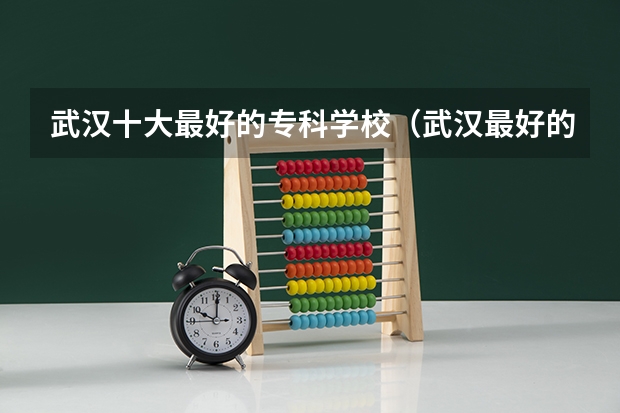 武汉十大最好的专科学校（武汉最好的专科学校）