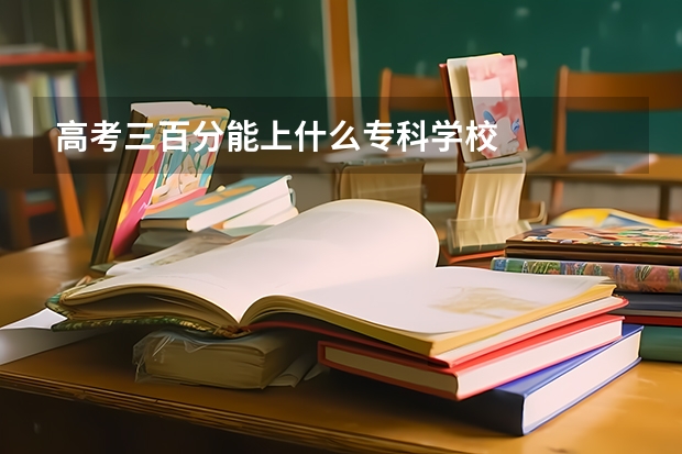 高考三百分能上什么专科学校
