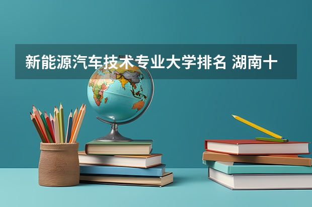 新能源汽车技术专业大学排名 湖南十大专科学校排名