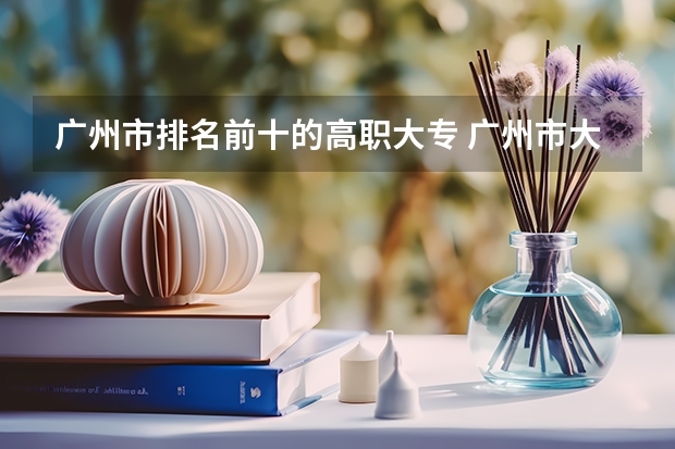 广州市排名前十的高职大专 广州市大专学校推荐