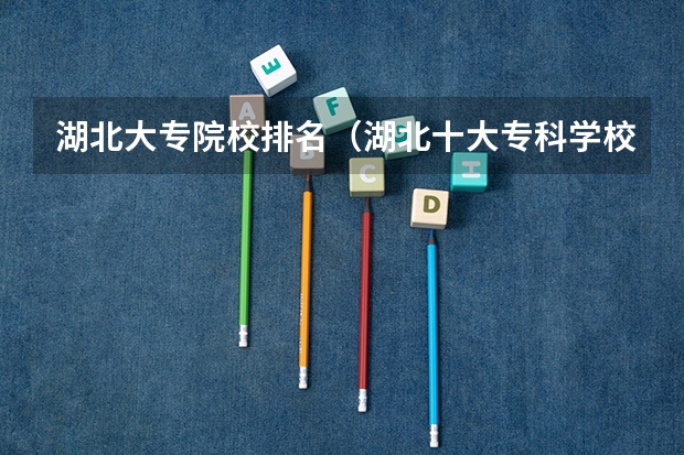 湖北大专院校排名（湖北十大专科学校排行 湖北十大高职高专 湖北最好的大专院校）