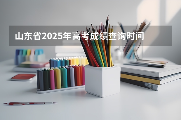 山东省2025年高考成绩查询时间 山东省高考几号出成绩