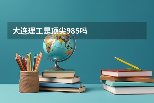 大连理工是顶尖985吗