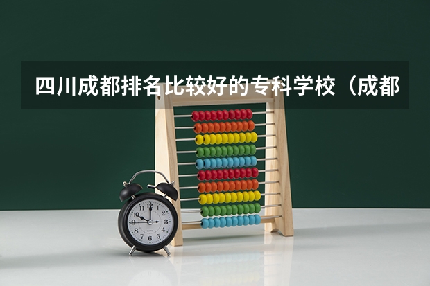 四川成都排名比较好的专科学校（成都最好的专科学校）
