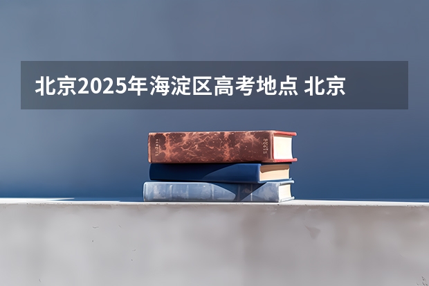 北京2025年海淀区高考地点 北京海淀，东城，朝阳多所学校中高考成绩盘点