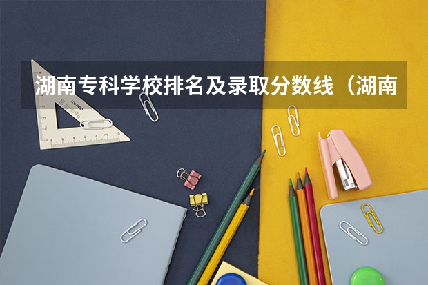 湖南专科学校排名及录取分数线（湖南排名前十的专科学校公立）
