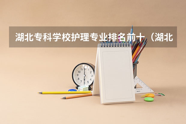 湖北专科学校护理专业排名前十（湖北十大专科学校排行 湖北十大高职高专 湖北最好的大专院校）