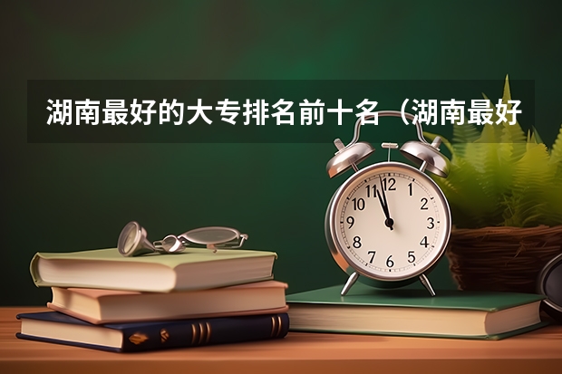 湖南最好的大专排名前十名（湖南最好的五所大专）