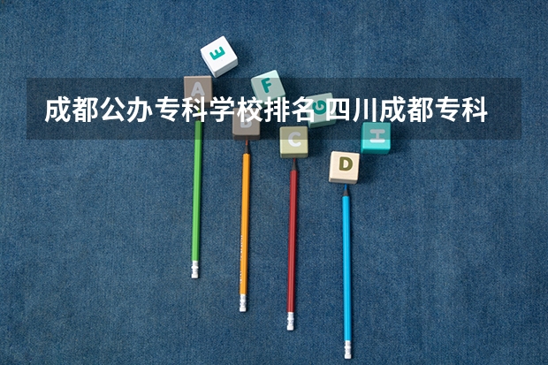 成都公办专科学校排名 四川成都专科学校排名及分数线