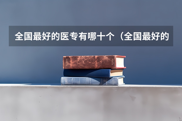 全国最好的医专有哪十个（全国最好的医学专科学校排名）