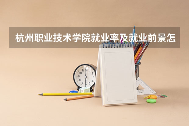 杭州职业技术学院就业率及就业前景怎么样